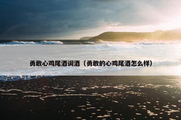 勇敢心鸡尾酒调酒（勇敢的心鸡尾酒怎么样）