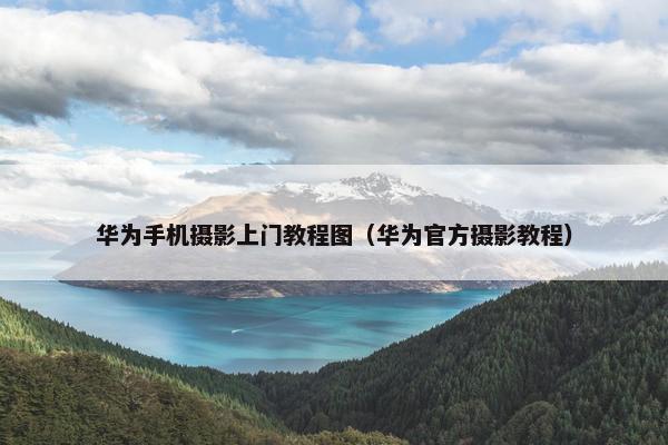 华为手机摄影上门教程图（华为官方摄影教程）