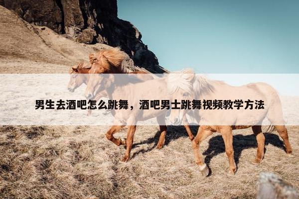 男生去酒吧怎么跳舞，酒吧男士跳舞视频教学方法
