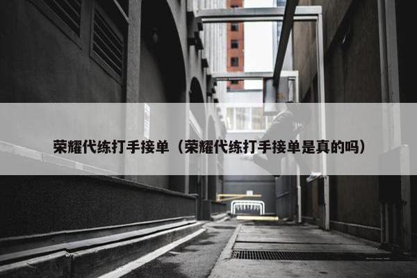 荣耀代练打手接单（荣耀代练打手接单是真的吗）