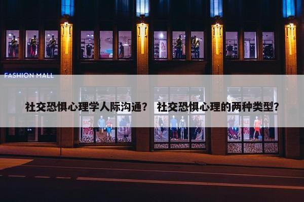 社交恐惧心理学人际沟通？ 社交恐惧心理的两种类型？