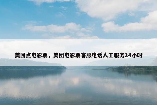 美团点电影票，美团电影票客服电话人工服务24小时