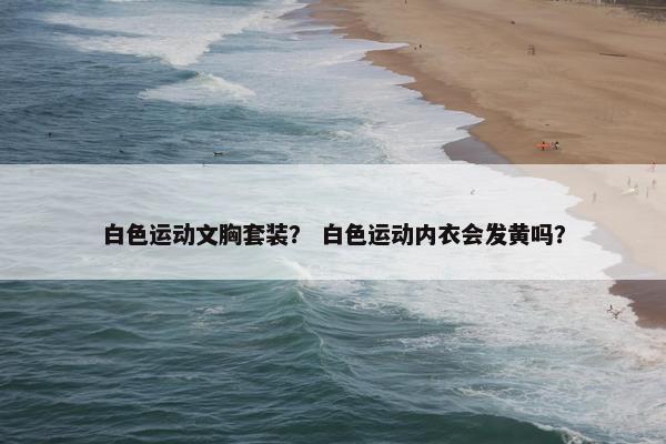 白色运动文胸套装？ 白色运动内衣会发黄吗？