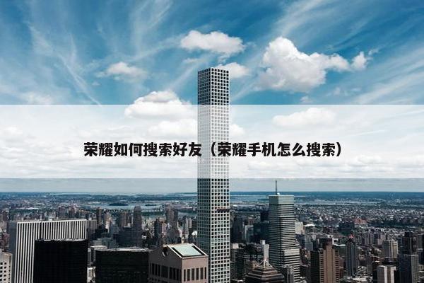 荣耀如何搜索好友（荣耀手机怎么搜索）