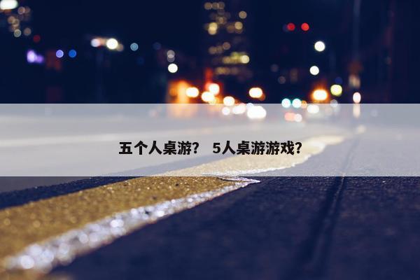 五个人桌游？ 5人桌游游戏？