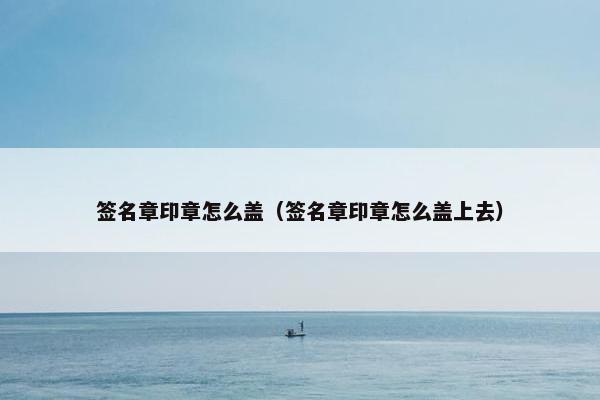 签名章印章怎么盖（签名章印章怎么盖上去）