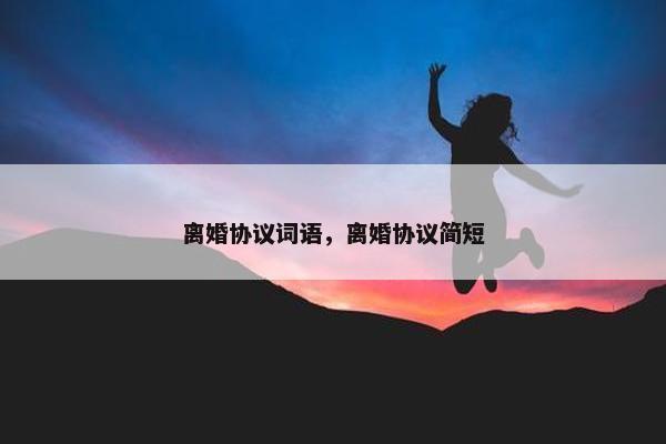 离婚协议词语，离婚协议简短