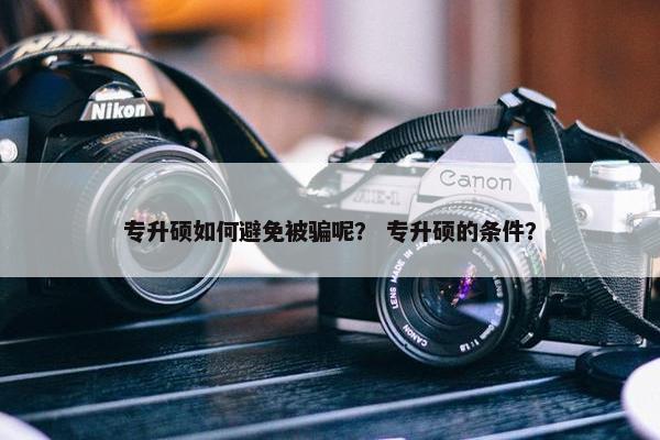 专升硕如何避免被骗呢？ 专升硕的条件？