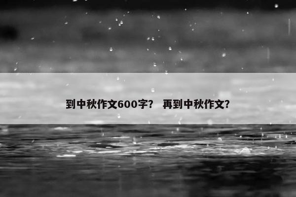 到中秋作文600字？ 再到中秋作文？