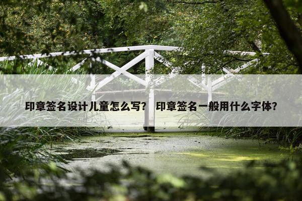 印章签名设计儿童怎么写？ 印章签名一般用什么字体？