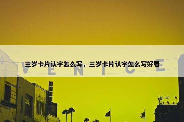 三岁卡片认字怎么写，三岁卡片认字怎么写好看