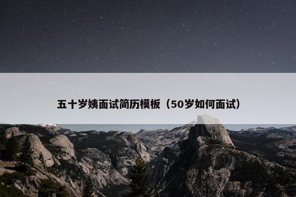 五十岁姨面试简历模板（50岁如何面试）