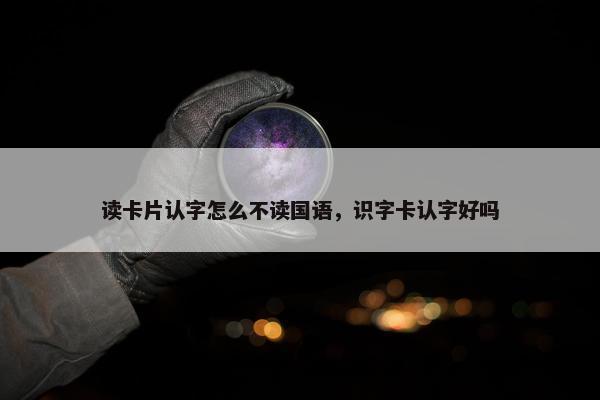 读卡片认字怎么不读国语，识字卡认字好吗