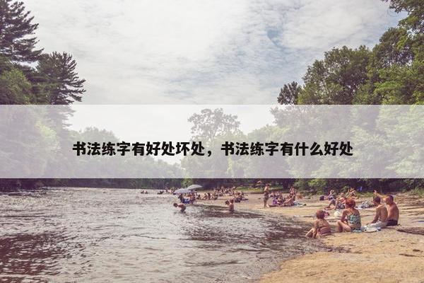 书法练字有好处坏处，书法练字有什么好处