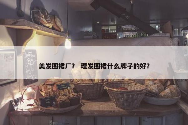 美发围裙厂？ 理发围裙什么牌子的好？