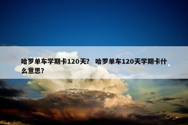 哈罗单车学期卡120天？ 哈罗单车120天学期卡什么意思？