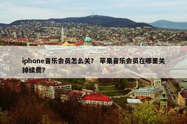 iphone音乐会员怎么关？ 苹果音乐会员在哪里关掉续费？