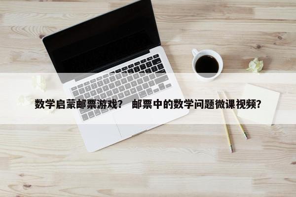 数学启蒙邮票游戏？ 邮票中的数学问题微课视频？