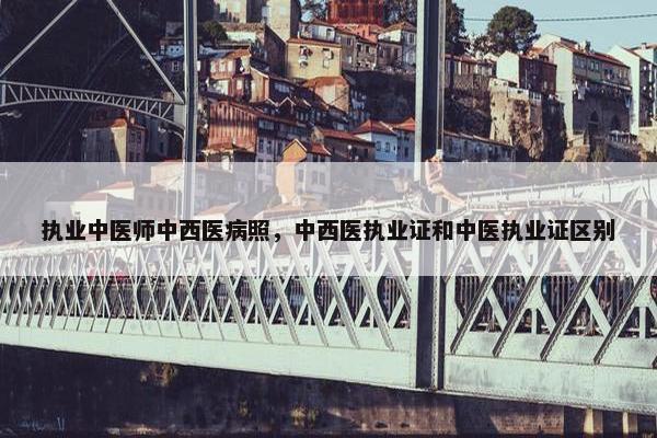 执业中医师中西医病照，中西医执业证和中医执业证区别