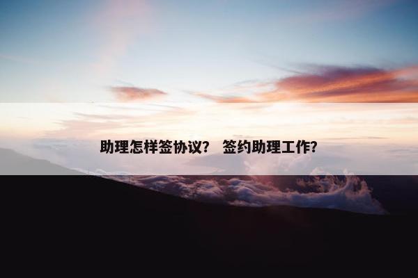 助理怎样签协议？ 签约助理工作？