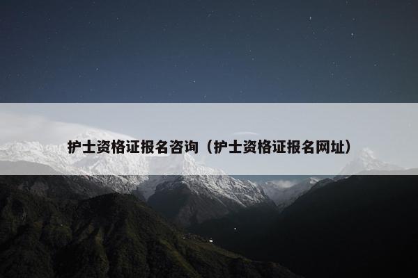 护士资格证报名咨询（护士资格证报名网址）