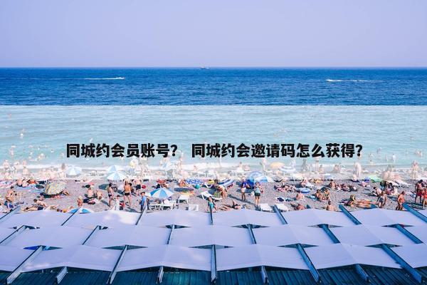 同城约会员账号？ 同城约会邀请码怎么获得？
