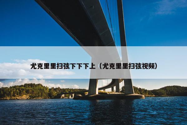 尤克里里扫弦下下下上（尤克里里扫弦视频）