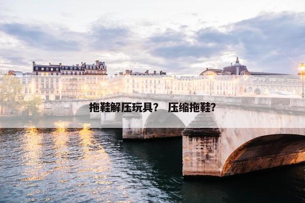 拖鞋解压玩具？ 压缩拖鞋？