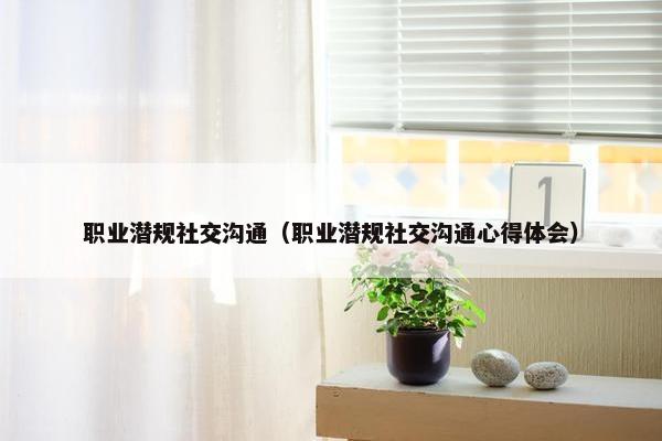 职业潜规社交沟通（职业潜规社交沟通心得体会）