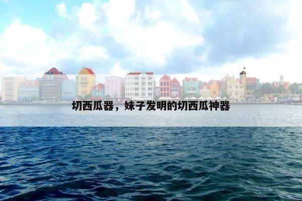 切西瓜器，妹子发明的切西瓜神器
