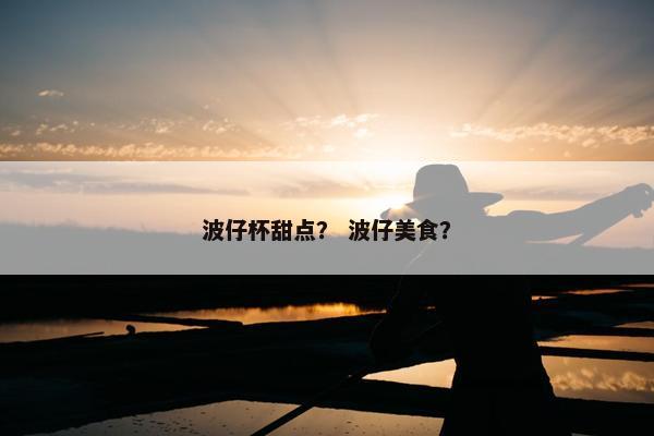 波仔杯甜点？ 波仔美食？