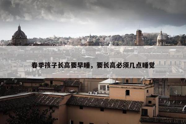 春季孩子长高要早睡，要长高必须几点睡觉