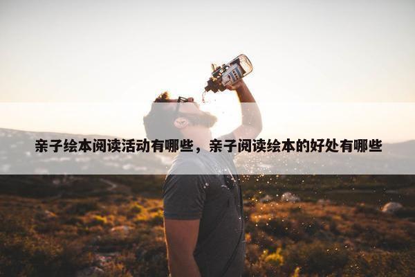 亲子绘本阅读活动有哪些，亲子阅读绘本的好处有哪些
