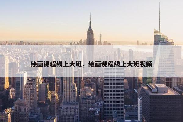绘画课程线上大班，绘画课程线上大班视频