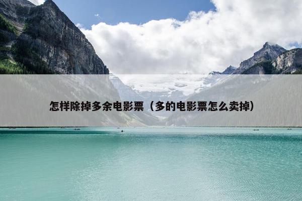 怎样除掉多余电影票（多的电影票怎么卖掉）
