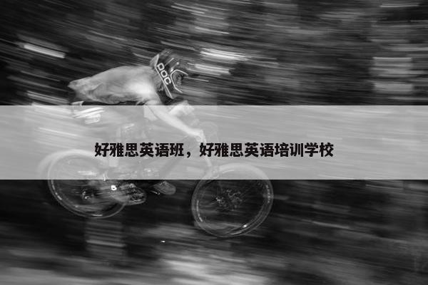 好雅思英语班，好雅思英语培训学校