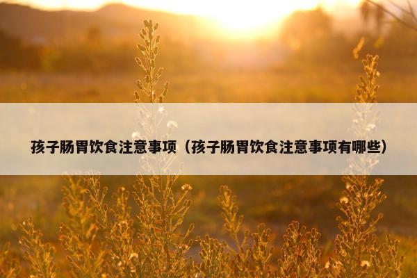 孩子肠胃饮食注意事项（孩子肠胃饮食注意事项有哪些）