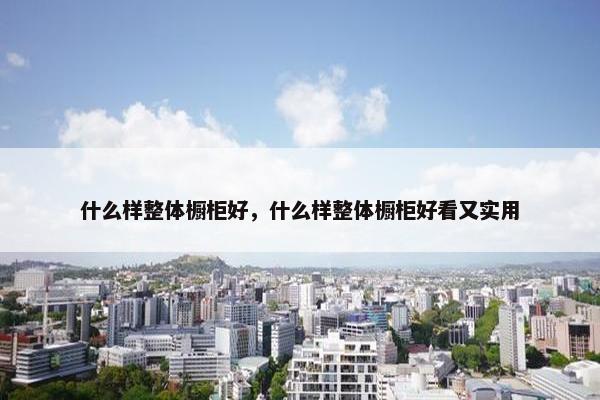什么样整体橱柜好，什么样整体橱柜好看又实用