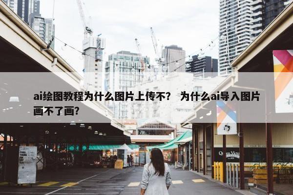 ai绘图教程为什么图片上传不？ 为什么ai导入图片画不了画？