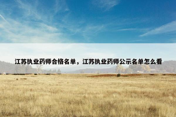 江苏执业药师合格名单，江苏执业药师公示名单怎么看