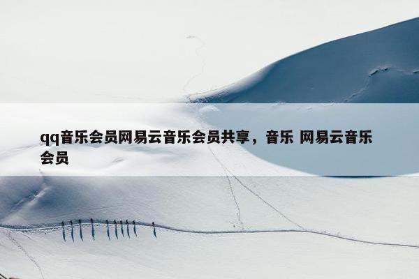 qq音乐会员网易云音乐会员共享，音乐 网易云音乐 会员