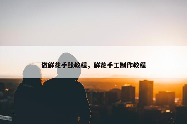 做鲜花手账教程，鲜花手工制作教程