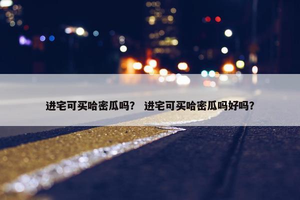 进宅可买哈密瓜吗？ 进宅可买哈密瓜吗好吗？