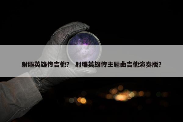 射雕英雄传吉他？ 射雕英雄传主题曲吉他演奏版？