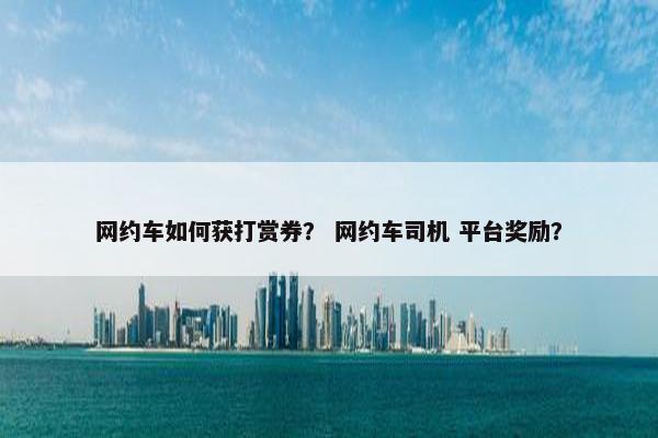 网约车如何获打赏券？ 网约车司机 平台奖励？