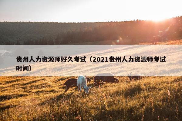 贵州人力资源师好久考试（2021贵州人力资源师考试时间）