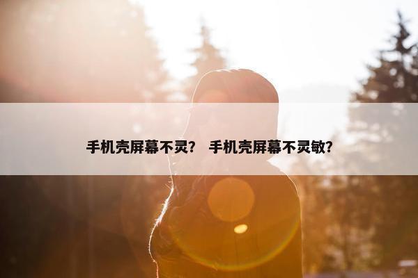 手机壳屏幕不灵？ 手机壳屏幕不灵敏？