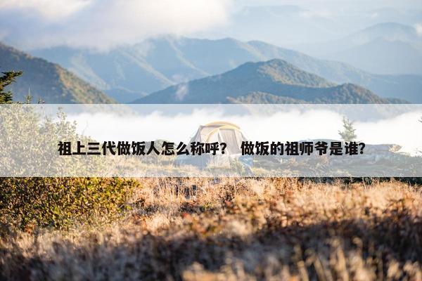 祖上三代做饭人怎么称呼？ 做饭的祖师爷是谁？