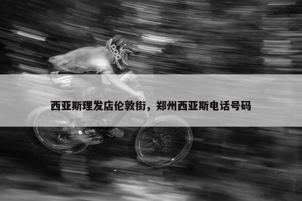 西亚斯理发店伦敦街，郑州西亚斯电话号码
