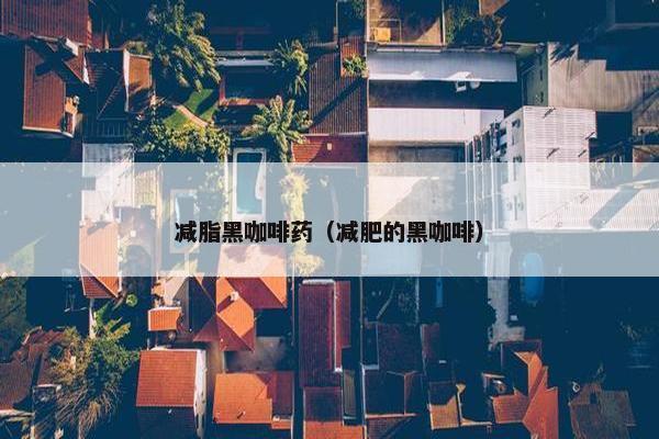 减脂黑咖啡药（减肥的黑咖啡）